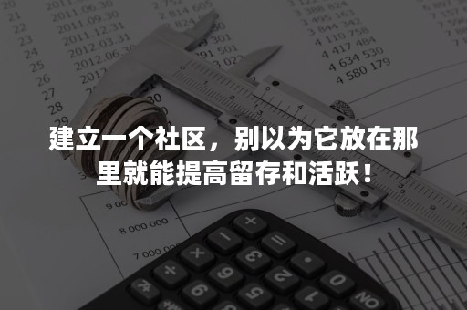 建立一个社区，别以为它放在那里就能提高留存和活跃！