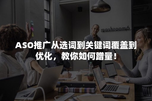 ASO推广从选词到关键词覆盖到优化，教你如何蹭量！