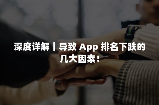 深度详解丨导致 App 排名下跌的几大因素！