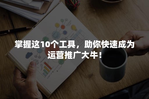 掌握这10个工具，助你快速成为运营推广大牛！