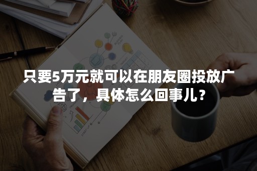 只要5万元就可以在朋友圈投放广告了，具体怎么回事儿？