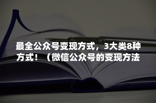 最全公众号变现方式，3大类8种方式！（微信公众号的变现方法）