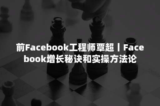 前Facebook工程师覃超丨Facebook增长秘诀和实操方法论