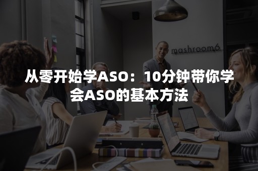 从零开始学ASO：10分钟带你学会ASO的基本方法