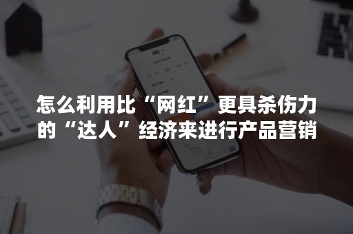 怎么利用比“网红”更具杀伤力的“达人”经济来进行产品营销