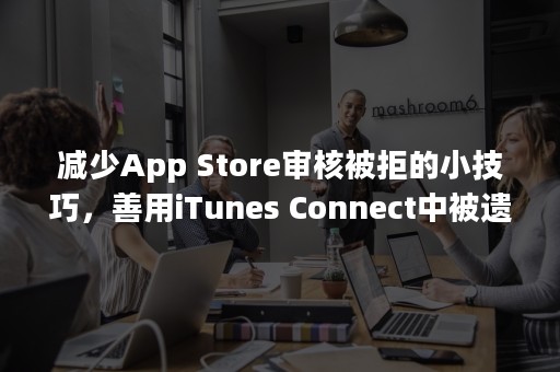 减少App Store审核被拒的小技巧，善用iTunes Connect中被遗忘的字段！