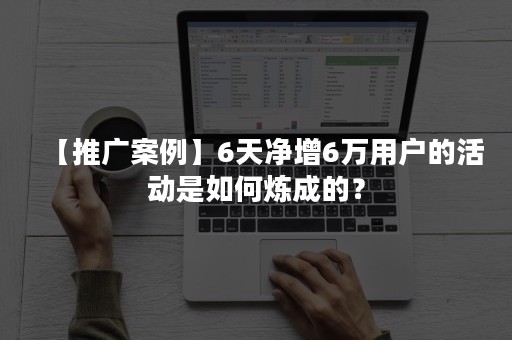 【推广案例】6天净增6万用户的活动是如何炼成的？