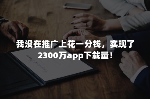 我没在推广上花一分钱，实现了2300万app下载量！