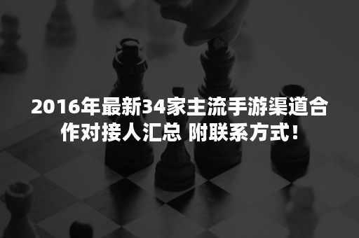 2016年最新34家主流手游渠道合作对接人汇总 附联系方式！