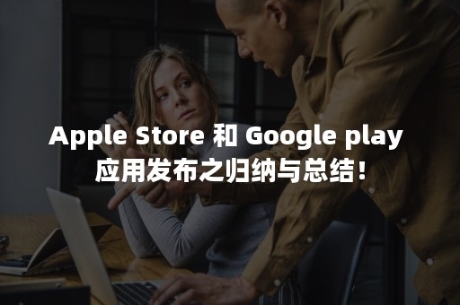 Apple Store 和 Google play 应用发布之归纳与总结！