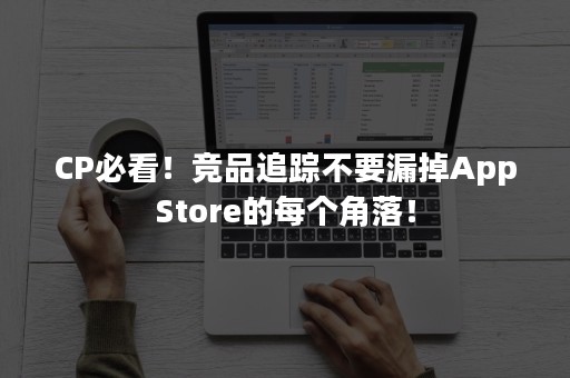 CP必看！竞品追踪不要漏掉AppStore的每个角落！