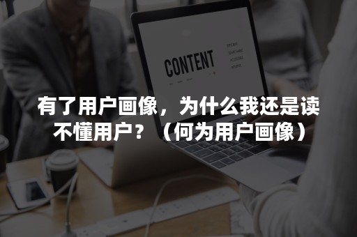 有了用户画像，为什么我还是读不懂用户？（何为用户画像）