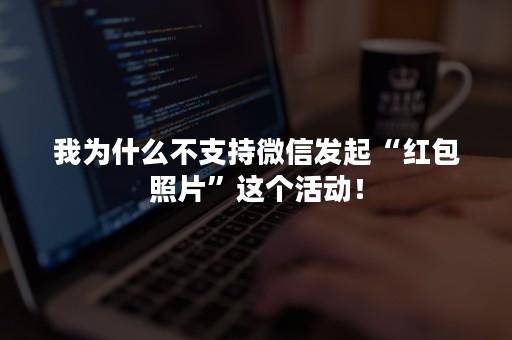 我为什么不支持微信发起“红包照片”这个活动！