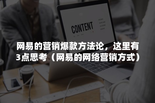 网易的营销爆款方法论，这里有3点思考（网易的网络营销方式）