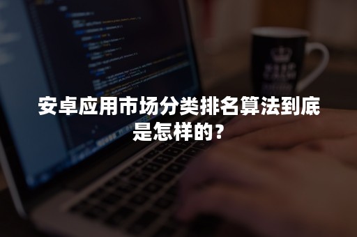 安卓应用市场分类排名算法到底是怎样的？