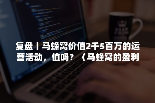 复盘丨马蜂窝价值2千5百万的运营活动，值吗？（马蜂窝的盈利模式分析）