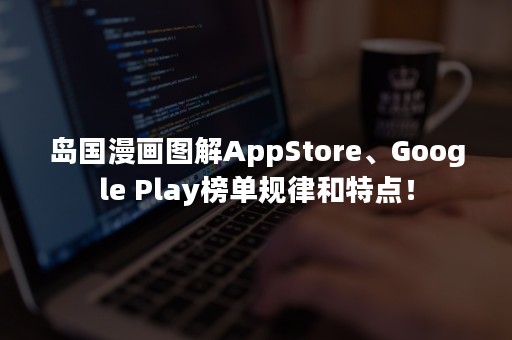 岛国漫画图解AppStore、Google Play榜单规律和特点！