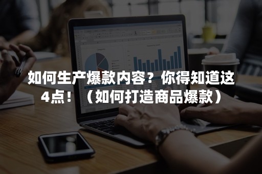 如何生产爆款内容？你得知道这4点！（如何打造商品爆款）