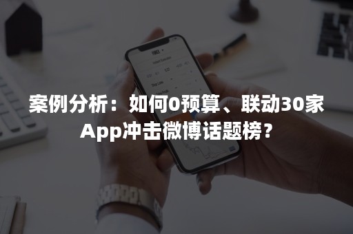 案例分析：如何0预算、联动30家App冲击微博话题榜？