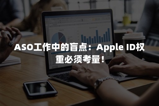 ASO工作中的盲点：Apple ID权重必须考量！