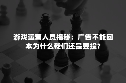 游戏运营人员揭秘：广告不能回本为什么我们还是要投？