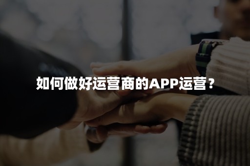 如何做好运营商的APP运营？