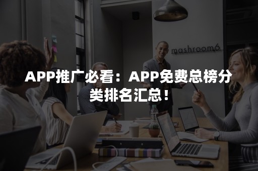 APP推广必看：APP免费总榜分类排名汇总！