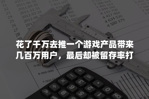 花了千万去推一个游戏产品带来几百万用户，最后却被留存率打脸？