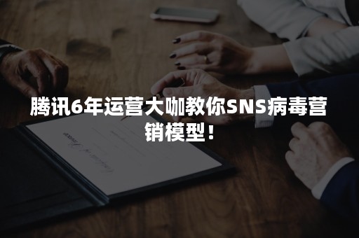 腾讯6年运营大咖教你SNS病毒营销模型！