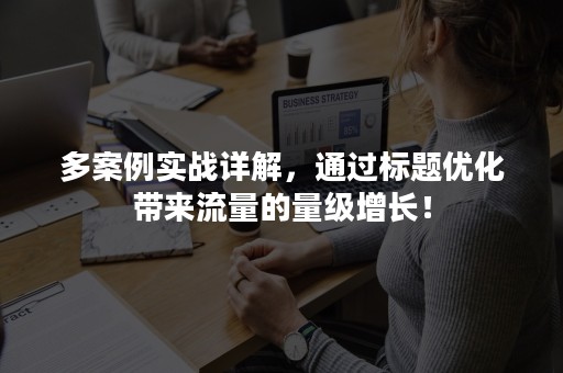 多案例实战详解，通过标题优化带来流量的量级增长！