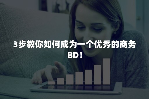 3步教你如何成为一个优秀的商务BD！