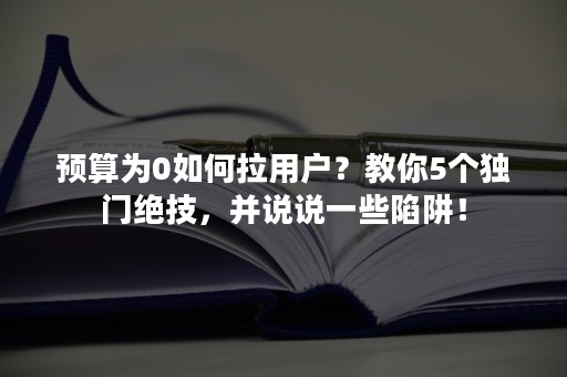 预算为0如何拉用户？教你5个独门绝技，并说说一些陷阱！