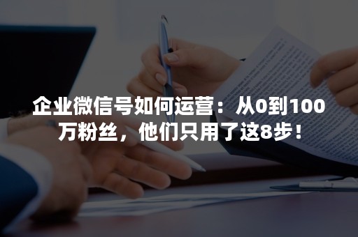 企业微信号如何运营：从0到100万粉丝，他们只用了这8步！