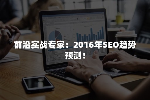 前沿实战专家：2016年SEO趋势预测！