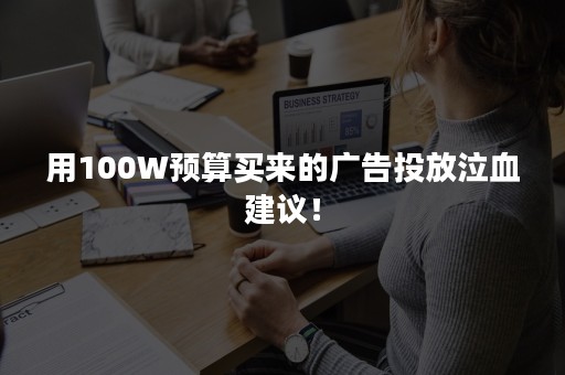 用100W预算买来的广告投放泣血建议！