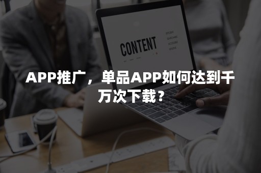 APP推广，单品APP如何达到千万次下载？