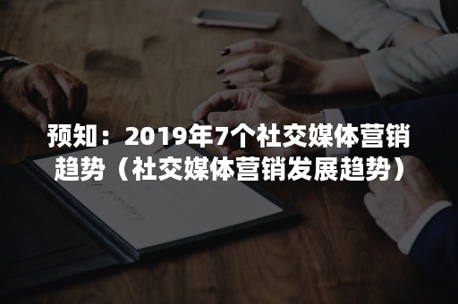 预知：2019年7个社交媒体营销趋势（社交媒体营销发展趋势）