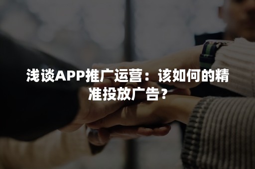 浅谈APP推广运营：该如何的精准投放广告？