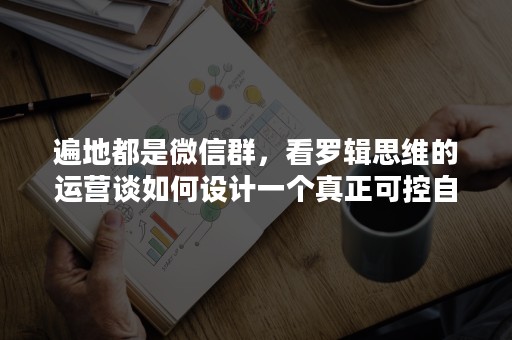 遍地都是微信群，看罗辑思维的运营谈如何设计一个真正可控自转的社群！