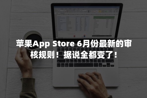 苹果App Store 6月份最新的审核规则！据说全都变了！