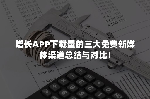 增长APP下载量的三大免费新媒体渠道总结与对比！