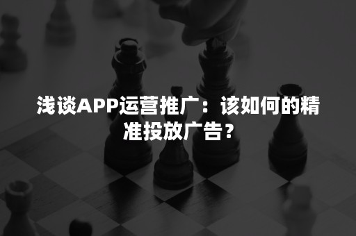 浅谈APP运营推广：该如何的精准投放广告？