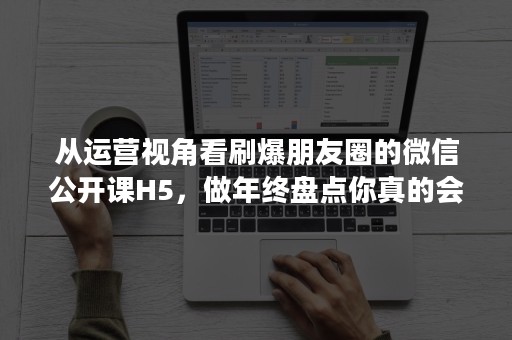 从运营视角看刷爆朋友圈的微信公开课H5，做年终盘点你真的会吗？