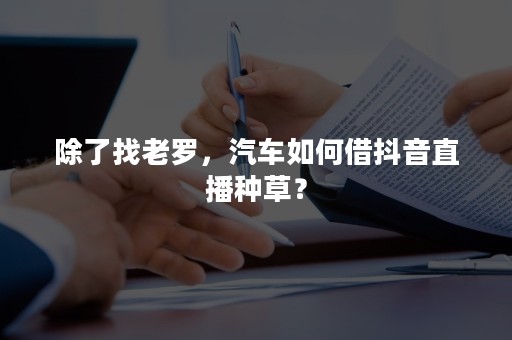 除了找老罗，汽车如何借抖音直播种草？