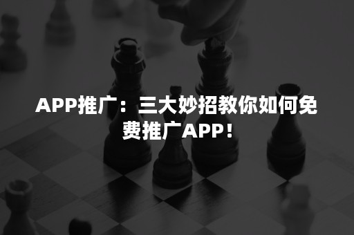 APP推广：三大妙招教你如何免费推广APP！