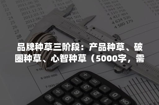 品牌种草三阶段：产品种草、破圈种草、心智种草（5000字，需耐心）