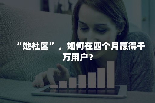 “她社区”，如何在四个月赢得千万用户？