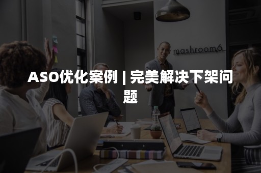 ASO优化案例 | 完美解决下架问题