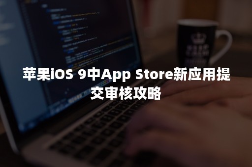 苹果iOS 9中App Store新应用提交审核攻略