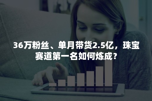 36万粉丝、单月带货2.5亿，珠宝赛道第一名如何炼成？